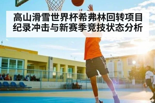 高山滑雪世界杯希弗林回转项目纪录冲击与新赛季竞技状态分析