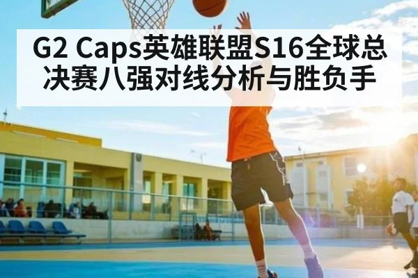 G2 Caps英雄联盟S16全球总决赛八强对线分析与胜负手