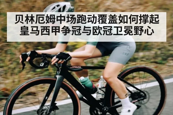 贝林厄姆中场跑动覆盖如何撑起皇马西甲争冠与欧冠卫冕野心